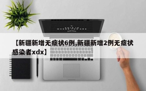 【新疆新增无症状6例,新疆新增2例无症状感染者xdx】