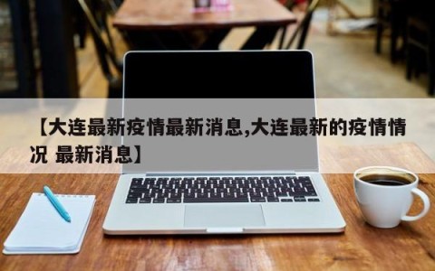 【大连最新疫情最新消息,大连最新的疫情情况 最新消息】
