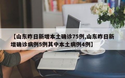 【山东昨日新增本土确诊75例,山东昨日新增确诊病例5例其中本土病例4例】