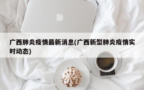 广西肺炎疫情最新消息(广西新型肺炎疫情实时动态)