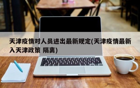 天津疫情对人员进出最新规定(天津疫情最新入天津政策 隔离)