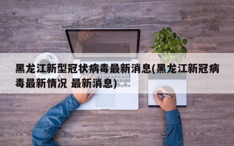 黑龙江新型冠状病毒最新消息(黑龙江新冠病毒最新情况 最新消息)