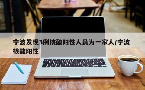 宁波发现3例核酸阳性人员为一家人/宁波 核酸阳性