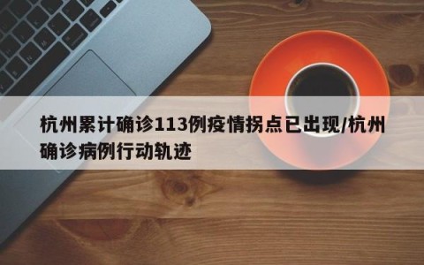 杭州累计确诊113例疫情拐点已出现/杭州确诊病例行动轨迹
