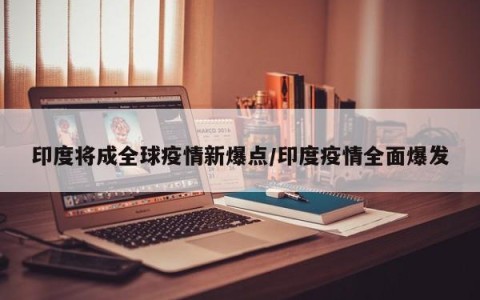 印度将成全球疫情新爆点/印度疫情全面爆发