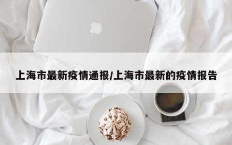 上海市最新疫情通报/上海市最新的疫情报告