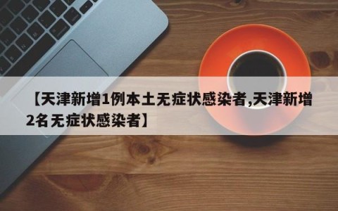 【天津新增1例本土无症状感染者,天津新增2名无症状感染者】