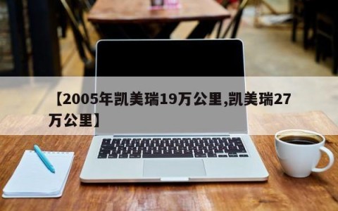 【2005年凯美瑞19万公里,凯美瑞27万公里】