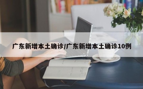 广东新增本土确诊/广东新增本土确诊10例