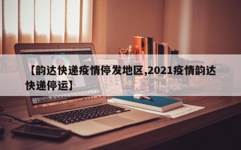 【韵达快递疫情停发地区,2021疫情韵达快递停运】