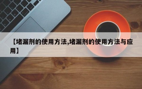 【堵漏剂的使用方法,堵漏剂的使用方法与应用】