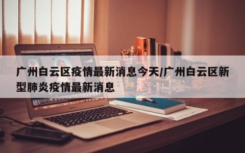 广州白云区疫情最新消息今天/广州白云区新型肺炎疫情最新消息