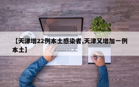 【天津增22例本土感染者,天津又增加一例本土】