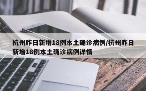杭州昨日新增18例本土确诊病例/杭州昨日新增18例本土确诊病例详情