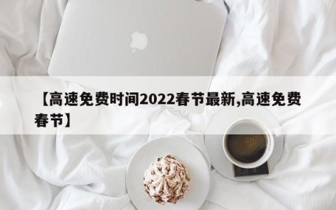 【高速免费时间2022春节最新,高速免费春节】