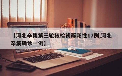 【河北辛集第三轮核检初筛阳性17例,河北辛集确诊一例】