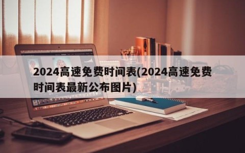 2024高速免费时间表(2024高速免费时间表最新公布图片)