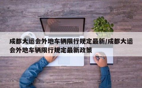 成都大运会外地车辆限行规定最新/成都大运会外地车辆限行规定最新政策
