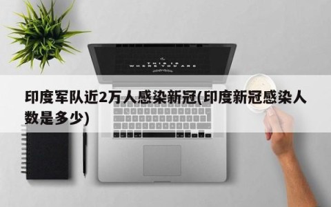 印度军队近2万人感染新冠(印度新冠感染人数是多少)