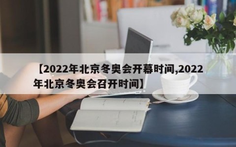 【2022年北京冬奥会开幕时间,2022年北京冬奥会召开时间】