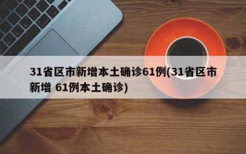 31省区市新增本土确诊61例(31省区市新增 61例本土确诊)