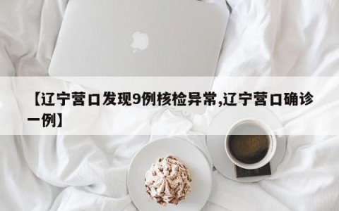 【辽宁营口发现9例核检异常,辽宁营口确诊一例】