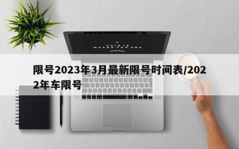 限号2023年3月最新限号时间表/2022年车限号