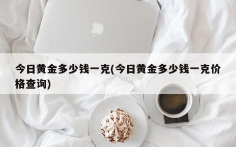 今日黄金多少钱一克(今日黄金多少钱一克价格查询)