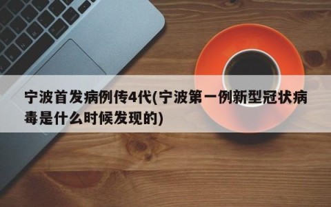 宁波首发病例传4代(宁波第一例新型冠状病毒是什么时候发现的)