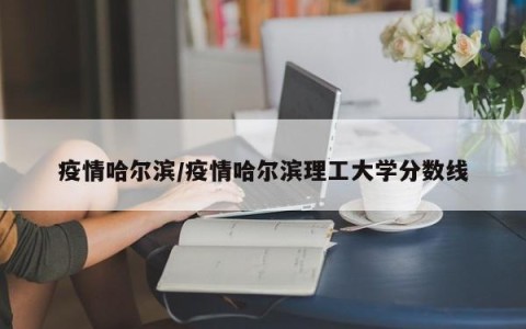 疫情哈尔滨/疫情哈尔滨理工大学分数线