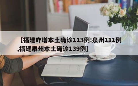 【福建昨增本土确诊113例:泉州111例,福建泉州本土确诊139例】