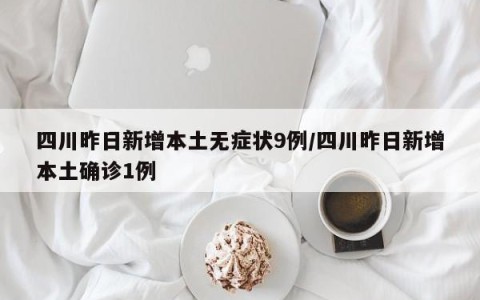 四川昨日新增本土无症状9例/四川昨日新增本土确诊1例