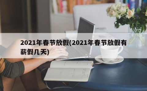 2021年春节放假(2021年春节放假有薪假几天)