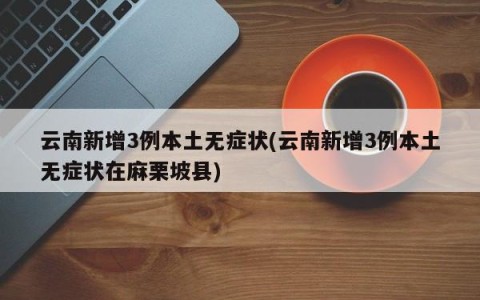 云南新增3例本土无症状(云南新增3例本土无症状在麻栗坡县)
