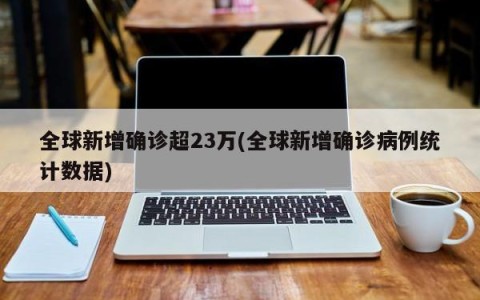 全球新增确诊超23万(全球新增确诊病例统计数据)