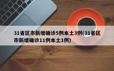31省区市新增确诊5例本土3例(31省区市新增确诊11例本土1例)