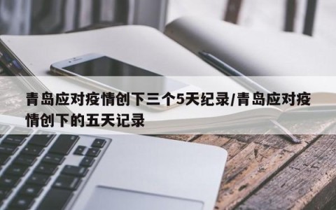 青岛应对疫情创下三个5天纪录/青岛应对疫情创下的五天记录