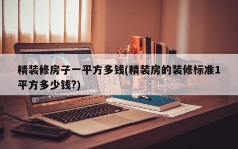 精装修房子一平方多钱(精装房的装修标准1平方多少钱?)