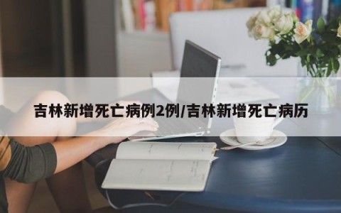 吉林新增死亡病例2例/吉林新增死亡病历