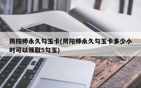 阴阳师永久勾玉卡(阴阳师永久勾玉卡多少小时可以领取5勾玉)