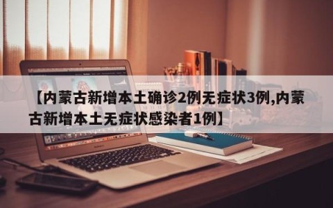 【内蒙古新增本土确诊2例无症状3例,内蒙古新增本土无症状感染者1例】