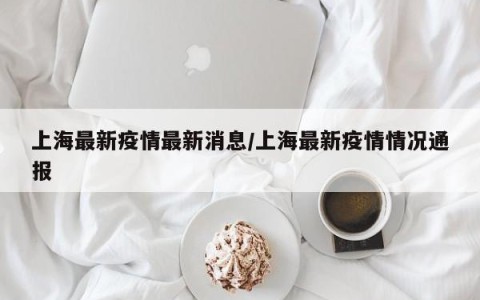 上海最新疫情最新消息/上海最新疫情情况通报