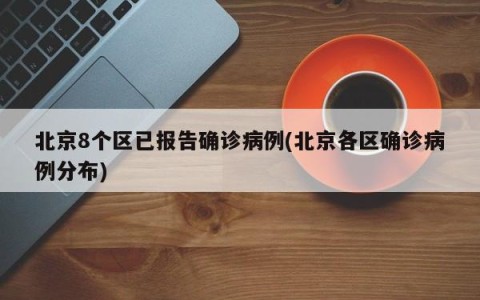北京8个区已报告确诊病例(北京各区确诊病例分布)