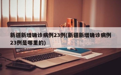 新疆新增确诊病例23例(新疆新增确诊病例23例是哪里的)