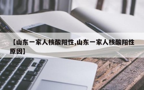 【山东一家人核酸阳性,山东一家人核酸阳性原因】