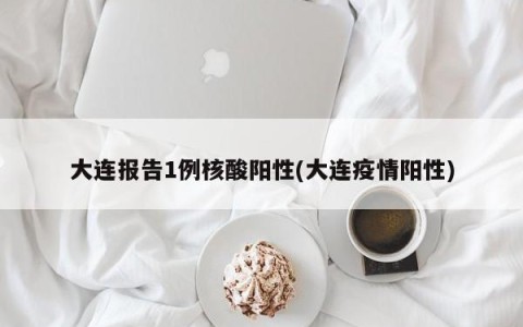 大连报告1例核酸阳性(大连疫情阳性)