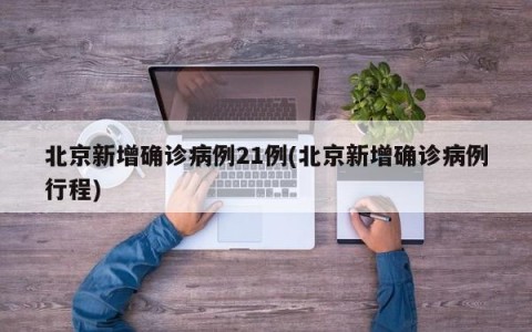 北京新增确诊病例21例(北京新增确诊病例行程)