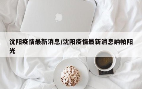 沈阳疫情最新消息/沈阳疫情最新消息纳帕阳光
