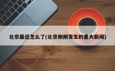 北京最近怎么了(北京刚刚发生的重大新闻)