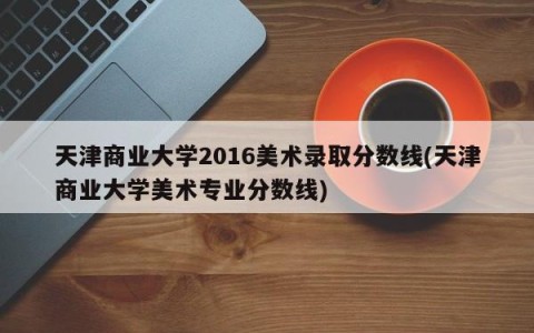 天津商业大学2016美术录取分数线(天津商业大学美术专业分数线)